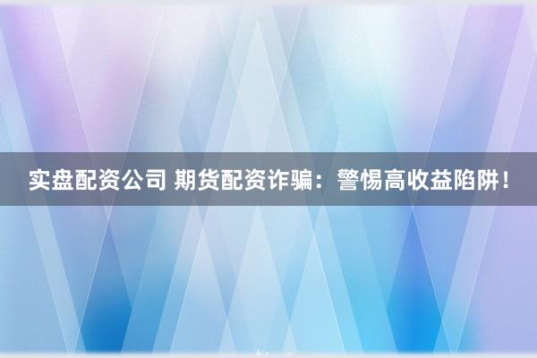 实盘配资公司 期货配资诈骗：警惕高收益陷阱！