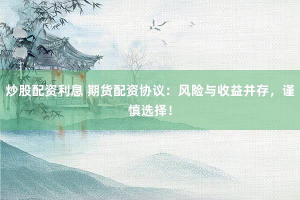 炒股配资利息 期货配资协议：风险与收益并存，谨慎选择！