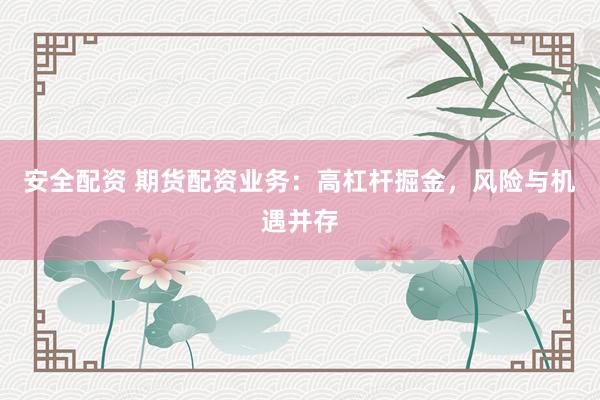 安全配资 期货配资业务：高杠杆掘金，风险与机遇并存