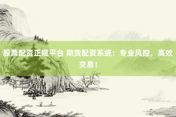 股票配资正规平台 期货配资系统：专业风控，高效交易！