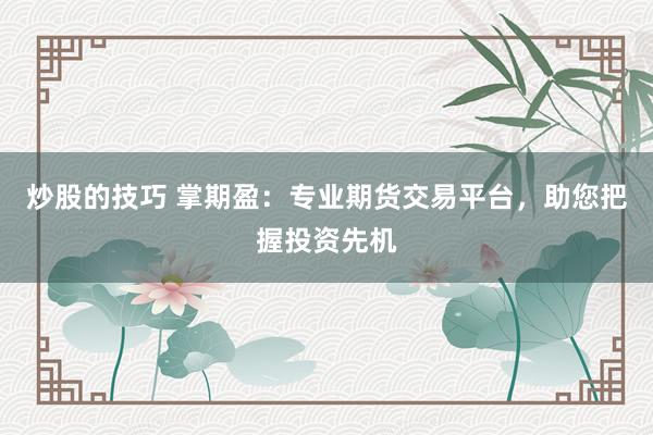 炒股的技巧 掌期盈：专业期货交易平台，助您把握投资先机