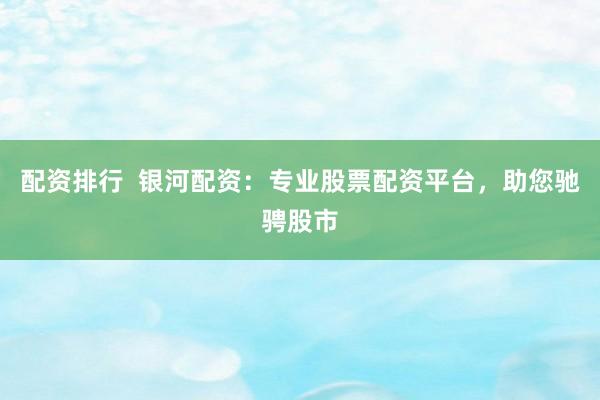配资排行  银河配资：专业股票配资平台，助您驰骋股市