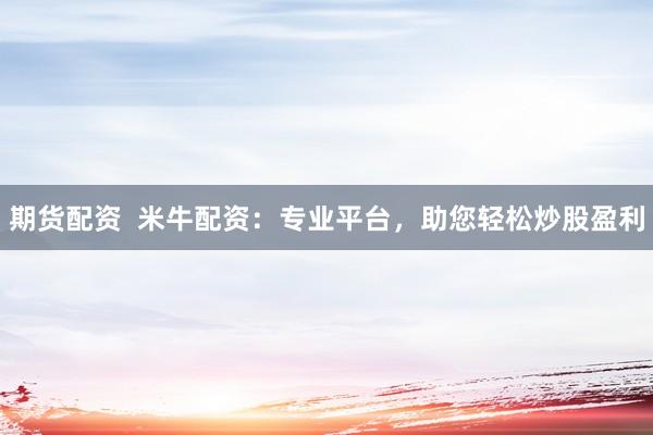 期货配资  米牛配资：专业平台，助您轻松炒股盈利