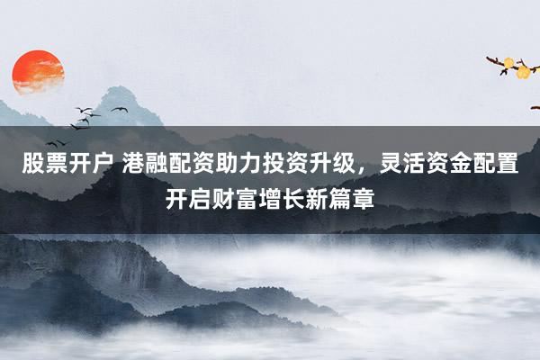 股票开户 港融配资助力投资升级，灵活资金配置开启财富增长新篇章