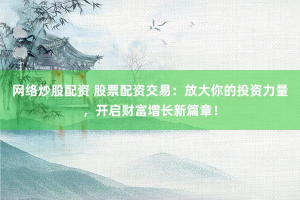 网络炒股配资 股票配资交易：放大你的投资力量，开启财富增长新篇章！