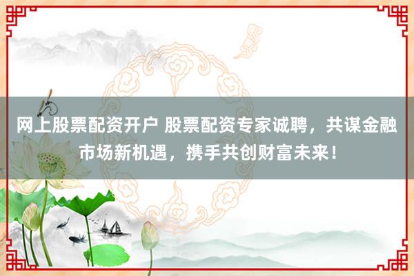 网上股票配资开户 股票配资专家诚聘，共谋金融市场新机遇，携手共创财富未来！