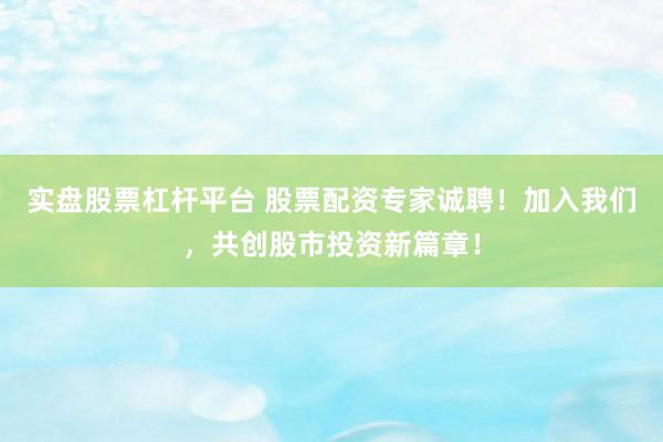 实盘股票杠杆平台 股票配资专家诚聘！加入我们，共创股市投资新篇章！