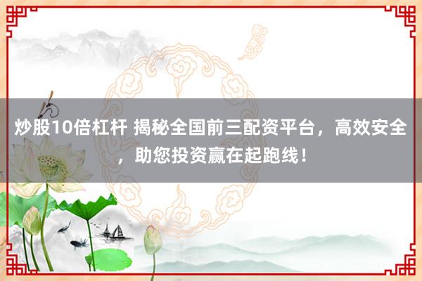 炒股10倍杠杆 揭秘全国前三配资平台，高效安全，助您投资赢在起跑线！
