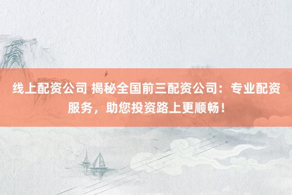 线上配资公司 揭秘全国前三配资公司：专业配资服务，助您投资路上更顺畅！