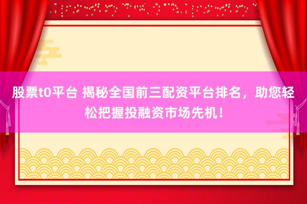 股票t0平台 揭秘全国前三配资平台排名，助您轻松把握投融资市场先机！