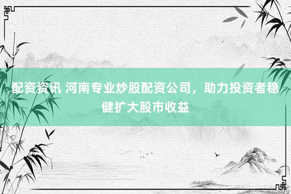 配资资讯 河南专业炒股配资公司，助力投资者稳健扩大股市收益