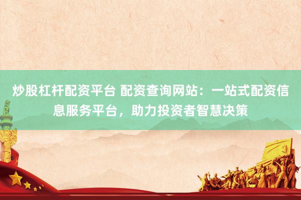 炒股杠杆配资平台 配资查询网站：一站式配资信息服务平台，助力投资者智慧决策