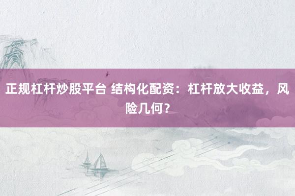 正规杠杆炒股平台 结构化配资：杠杆放大收益，风险几何？