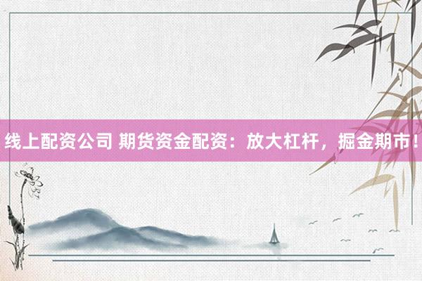 线上配资公司 期货资金配资：放大杠杆，掘金期市！