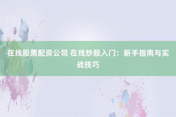 在线股票配资公司 在线炒股入门：新手指南与实战技巧