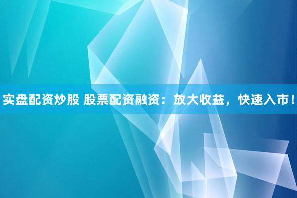 实盘配资炒股 股票配资融资：放大收益，快速入市！