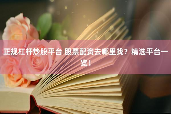 正规杠杆炒股平台 股票配资去哪里找？精选平台一览！