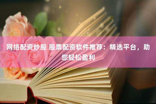 网络配资炒股 股票配资软件推荐：精选平台，助您轻松盈利