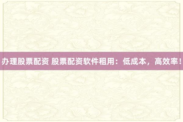 办理股票配资 股票配资软件租用：低成本，高效率！