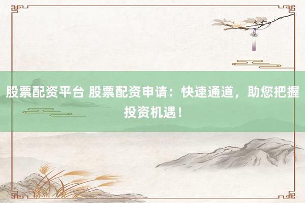 股票配资平台 股票配资申请：快速通道，助您把握投资机遇！