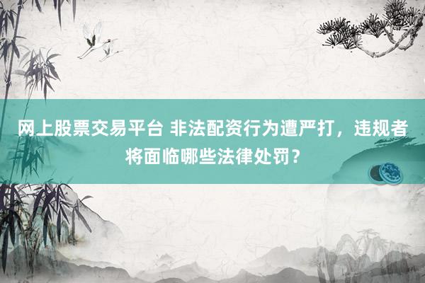 网上股票交易平台 非法配资行为遭严打，违规者将面临哪些法律处罚？