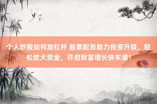 个人炒股如何加杠杆 股票配资助力投资升级，轻松放大资金，开启财富增长快车道！