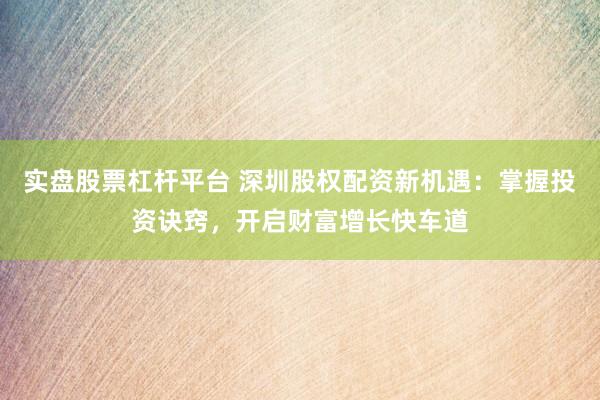 实盘股票杠杆平台 深圳股权配资新机遇：掌握投资诀窍，开启财富增长快车道