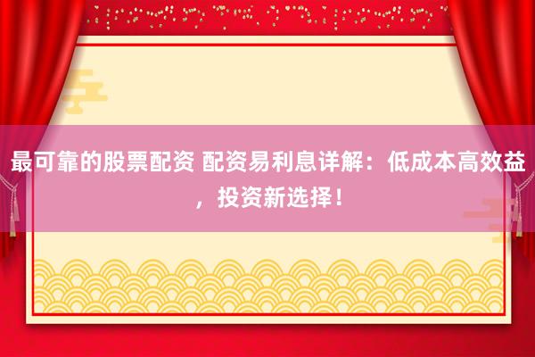 最可靠的股票配资 配资易利息详解：低成本高效益，投资新选择！