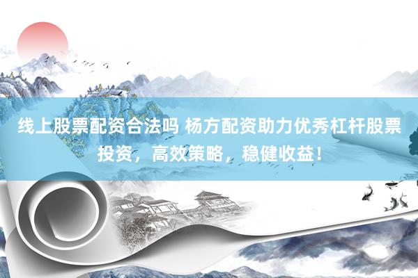 线上股票配资合法吗 杨方配资助力优秀杠杆股票投资，高效策略，稳健收益！