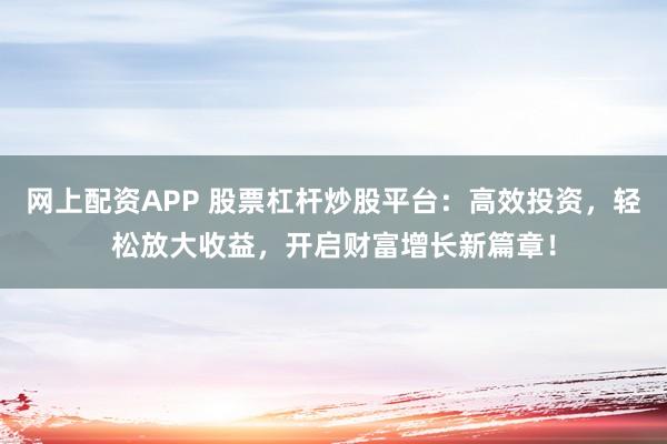 网上配资APP 股票杠杆炒股平台：高效投资，轻松放大收益，开启财富增长新篇章！