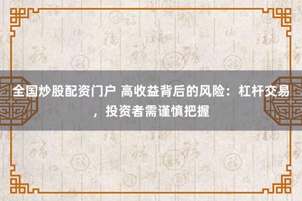 全国炒股配资门户 高收益背后的风险：杠杆交易，投资者需谨慎把握