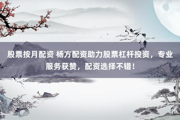 股票按月配资 杨方配资助力股票杠杆投资，专业服务获赞，配资选择不错！