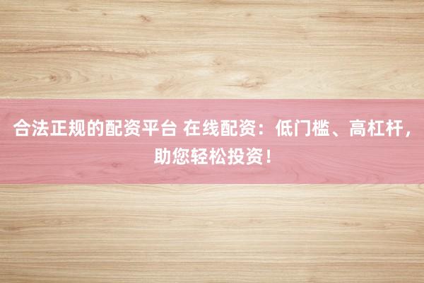 合法正规的配资平台 在线配资：低门槛、高杠杆，助您轻松投资！