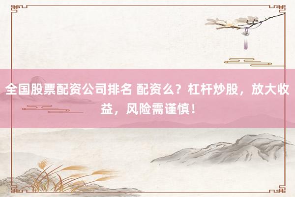 全国股票配资公司排名 配资么？杠杆炒股，放大收益，风险需谨慎！
