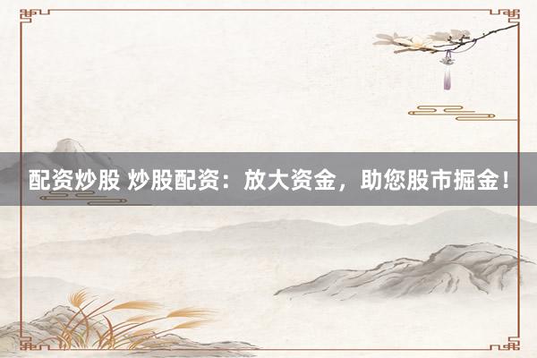 配资炒股 炒股配资：放大资金，助您股市掘金！