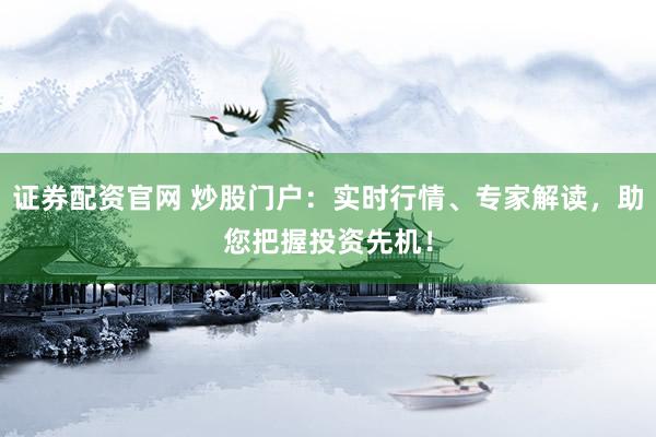 证券配资官网 炒股门户：实时行情、专家解读，助您把握投资先机！