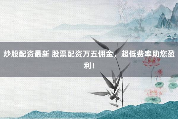 炒股配资最新 股票配资万五佣金，超低费率助您盈利！