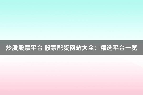 炒股股票平台 股票配资网站大全：精选平台一览
