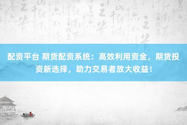 配资平台 期货配资系统：高效利用资金，期货投资新选择，助力交易者放大收益！