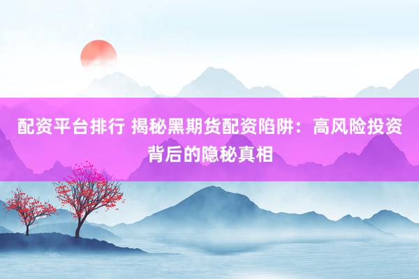 配资平台排行 揭秘黑期货配资陷阱：高风险投资背后的隐秘真相