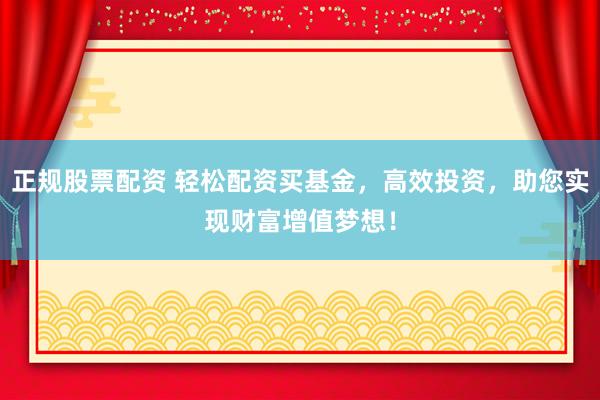 正规股票配资 轻松配资买基金，高效投资，助您实现财富增值梦想！