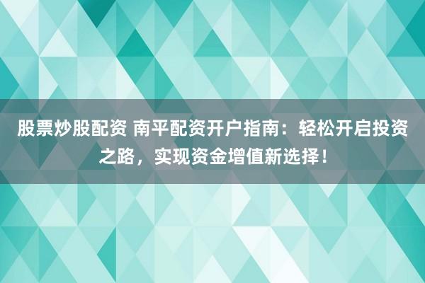 股票炒股配资 南平配资开户指南：轻松开启投资之路，实现资金增值新选择！
