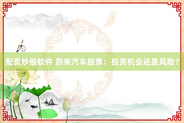 配资炒股软件 蔚来汽车股票：投资机会还是风险？