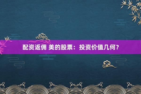 配资返佣 美的股票：投资价值几何？