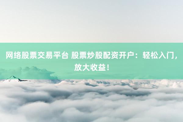 网络股票交易平台 股票炒股配资开户：轻松入门，放大收益！