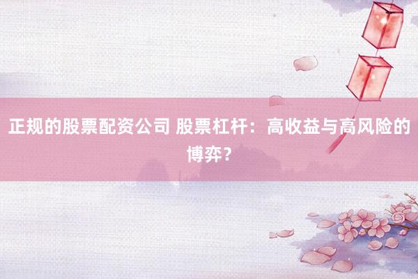 正规的股票配资公司 股票杠杆：高收益与高风险的博弈？