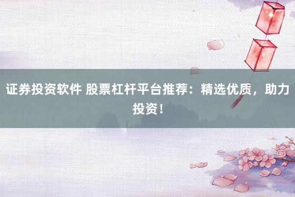 证券投资软件 股票杠杆平台推荐：精选优质，助力投资！