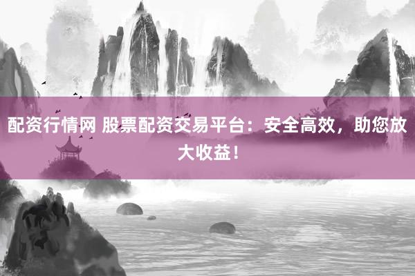 配资行情网 股票配资交易平台：安全高效，助您放大收益！