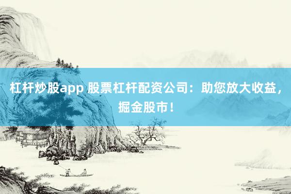 杠杆炒股app 股票杠杆配资公司：助您放大收益，掘金股市！