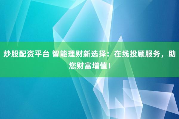 炒股配资平台 智能理财新选择：在线投顾服务，助您财富增值！
